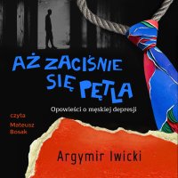 Aż zaciśnie się pętla. Opowieści o męskiej depresji - Mateusz Bosak, Argymir Iwicki