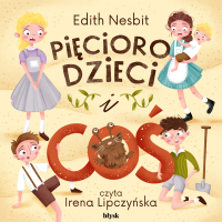 Pięcioro dzieci i Coś - Edith Nesbit, Irena Lipczyńska, Noemi Cis