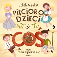Pięcioro dzieci i Coś - Edith Nesbit, Irena Lipczyńska, Noemi Cis
