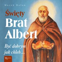 Święty Brat Albert. Być dobrym jak chleb… - Marek Balon
