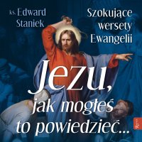 Jezu Jak mogłeś to powiedzieć… Szokujące wersety Ewangelii - Edward Staniek