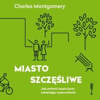 Miasto szczęśliwe. Jak zmienić nasze życie, zmieniając nasze miasta - 