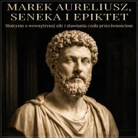 Marek Aureliusz, Seneka i Epiktet. Stoicyzm o wewnętrznej sile i stawianiu czoła przeciwnościom - Marcin Popczyński, Lucjusz Anneusz Seneka, Marek Aureliusz, Epictetus (Epiktet)