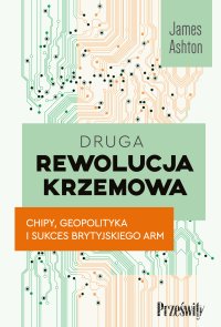 Druga rewolucja krzemowa. Chipy, geopolityka i sukces brytyjskiego ARM - Wojciech Pędzich, James Ashton