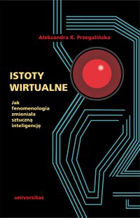 Istoty wirtualne. Jak fenomenologia zmieniała sztuczną inteligencję - Aleksandra K. Przegalińska