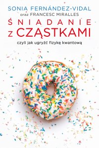 Śniadanie z cząstkami, czyli jak ugryźć fizykę kwantową - Sonia Fernández-Vidal, Sonia Fernández-Vidal, Sonia Fernández-Vidal, Sonia Fernández-Vidal