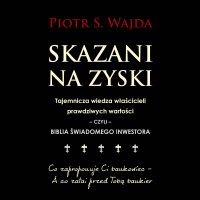 Skazani na zyski. Tajemnicza wiedza właścicieli prawdziwych wartości – czyli – biblia świadomego inwestora - Piotr S. Wajda