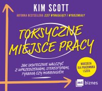 Toksyczne miejsce pracy. Jak skutecznie walczyć z uprzedzeniami, stereotypami, tyranią czy mobbingiem - Ewa Sobczak, Marcin Kowalczyk, Kim Scott