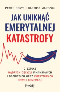 Jak uniknąć emerytalnej katastrofy. O sztuce mądrych decyzji finansowych i osobistych oraz emeryturach nowej generacji - Bartosz Marczuk, Paweł Borys